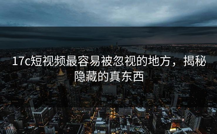 17c短视频最容易被忽视的地方，揭秘隐藏的真东西