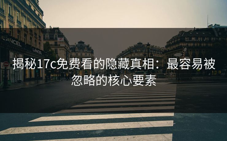 揭秘17c免费看的隐藏真相：最容易被忽略的核心要素