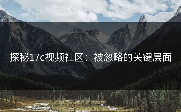 探秘17c视频社区：被忽略的关键层面