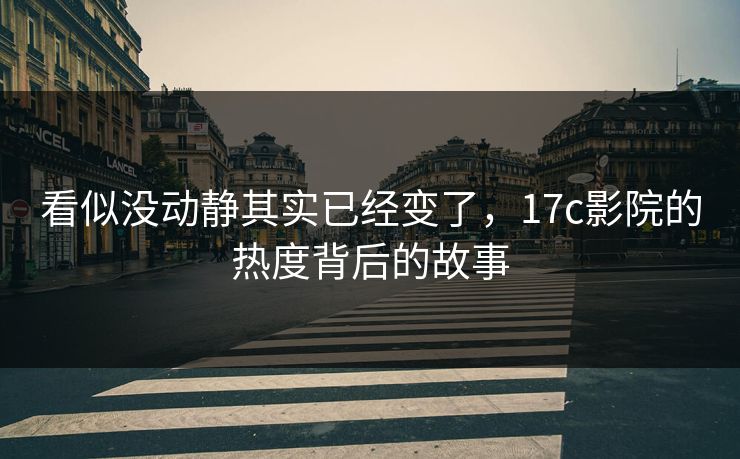 看似没动静其实已经变了，17c影院的热度背后的故事