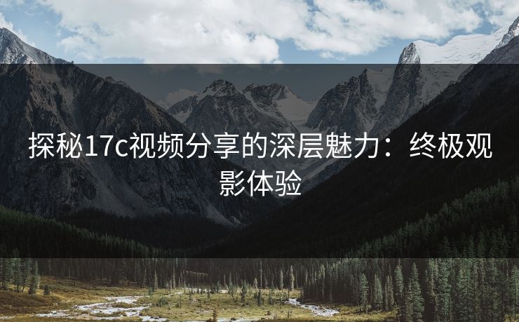 探秘17c视频分享的深层魅力：终极观影体验