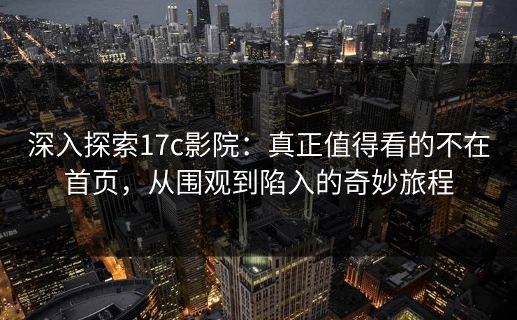 深入探索17c影院：真正值得看的不在首页，从围观到陷入的奇妙旅程
