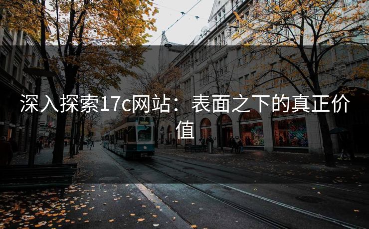 深入探索17c网站：表面之下的真正价值