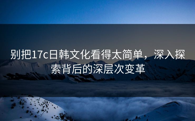 别把17c日韩文化看得太简单，深入探索背后的深层次变革