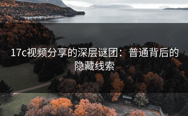 17c视频分享的深层谜团：普通背后的隐藏线索