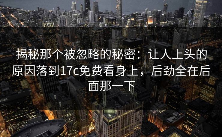揭秘那个被忽略的秘密：让人上头的原因落到17c免费看身上，后劲全在后面那一下