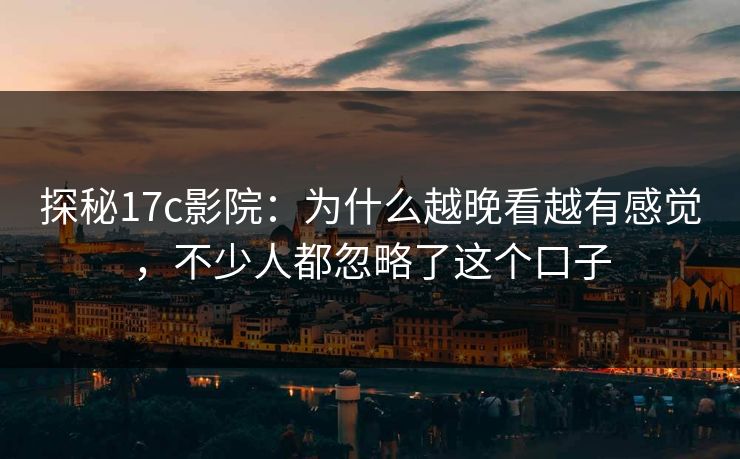 探秘17c影院：为什么越晚看越有感觉，不少人都忽略了这个口子