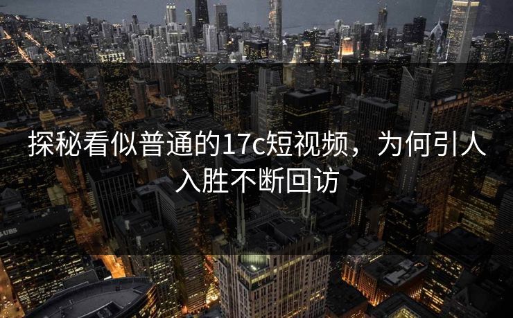 探秘看似普通的17c短视频，为何引人入胜不断回访