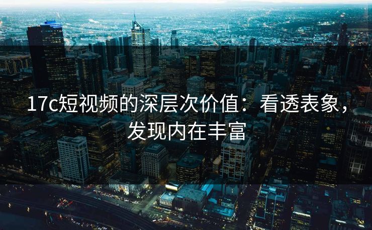 17c短视频的深层次价值：看透表象，发现内在丰富