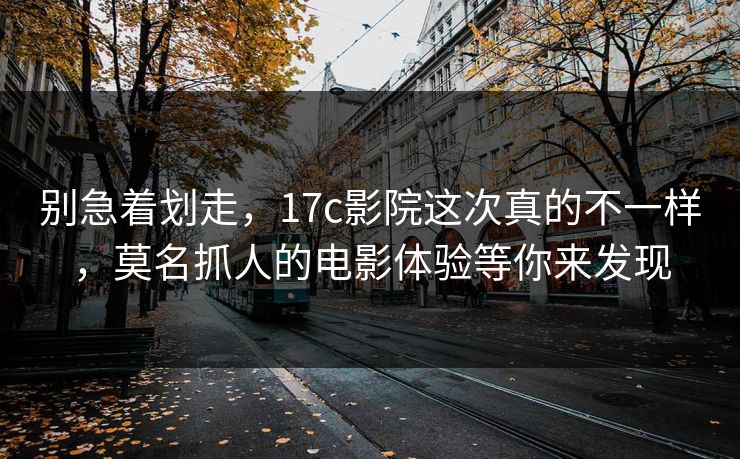 别急着划走，17c影院这次真的不一样，莫名抓人的电影体验等你来发现
