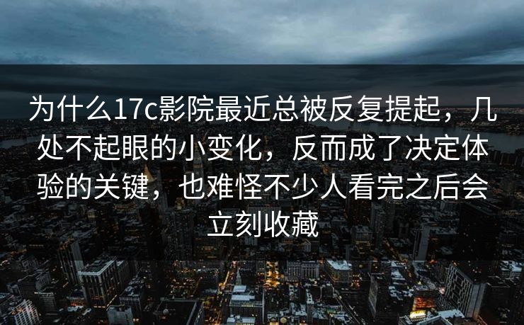 为什么17c影院最近总被反复提起，几处不起眼的小变化，反而成了决定体验的关键，也难怪不少人看完之后会立刻收藏
