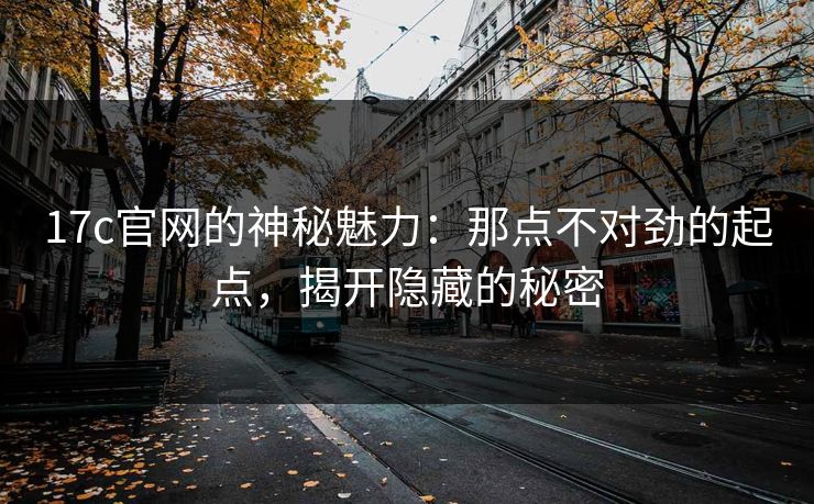 17c官网的神秘魅力：那点不对劲的起点，揭开隐藏的秘密