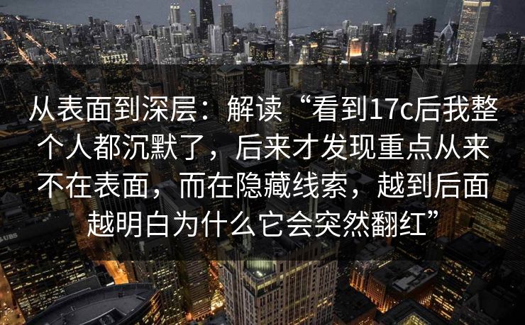 从表面到深层：解读“看到17c后我整个人都沉默了，后来才发现重点从来不在表面，而在隐藏线索，越到后面越明白为什么它会突然翻红”