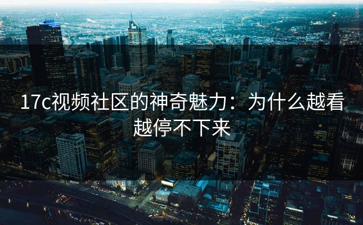 17c视频社区的神奇魅力：为什么越看越停不下来