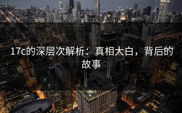 17c的深层次解析：真相大白，背后的故事