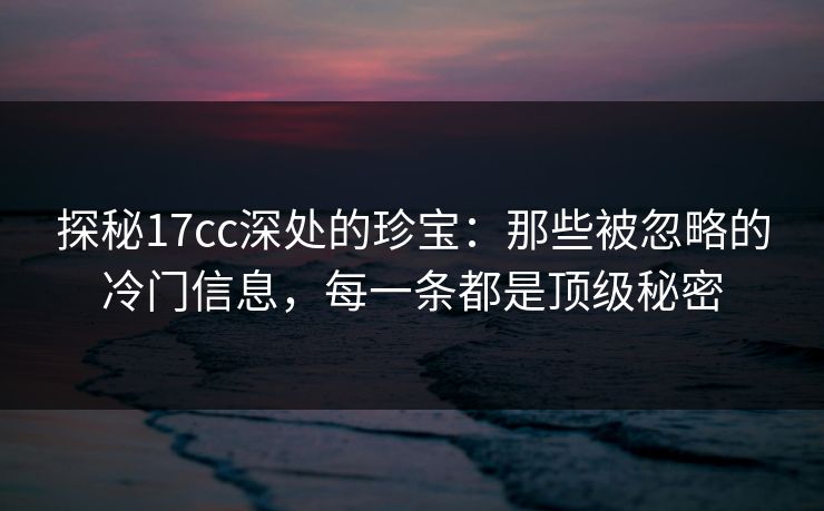 探秘17cc深处的珍宝：那些被忽略的冷门信息，每一条都是顶级秘密