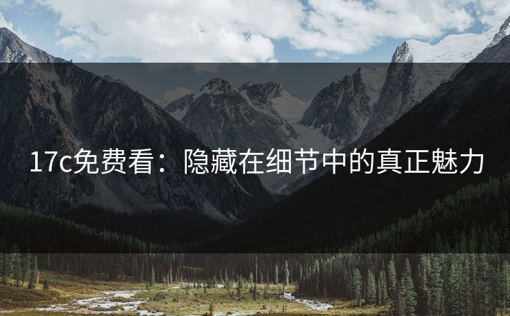 17c免费看：隐藏在细节中的真正魅力
