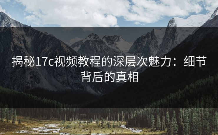 揭秘17c视频教程的深层次魅力：细节背后的真相