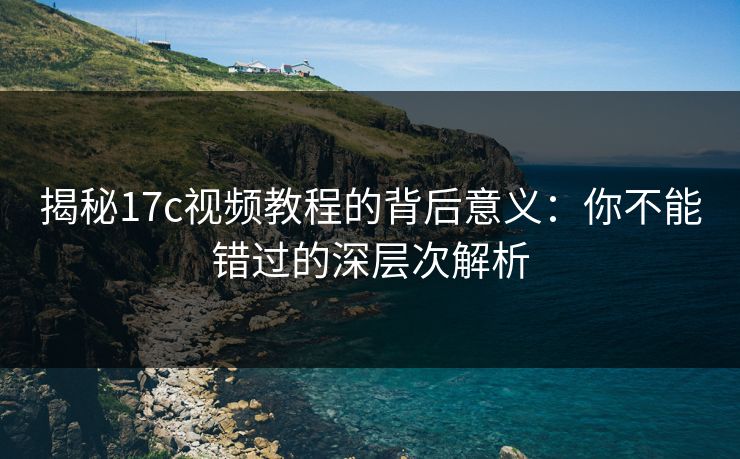 揭秘17c视频教程的背后意义：你不能错过的深层次解析
