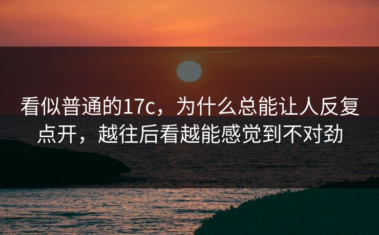 看似普通的17c，为什么总能让人反复点开，越往后看越能感觉到不对劲