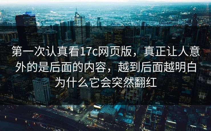 第一次认真看17c网页版，真正让人意外的是后面的内容，越到后面越明白为什么它会突然翻红