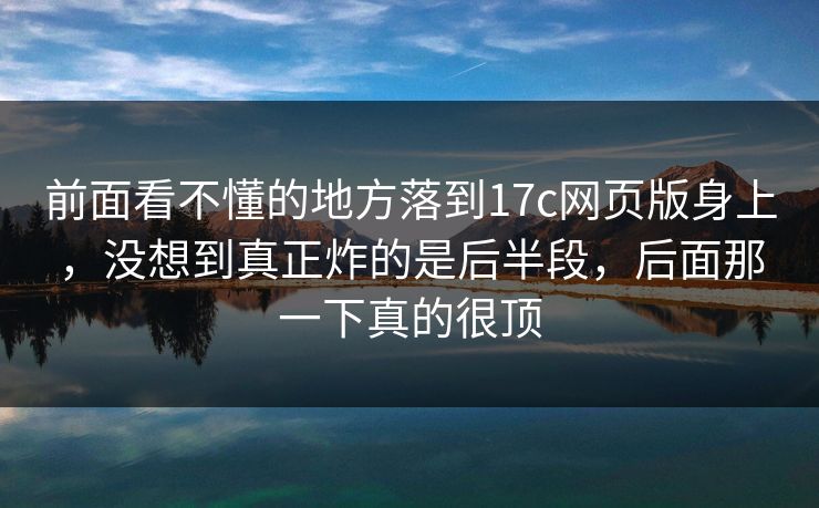 前面看不懂的地方落到17c网页版身上，没想到真正炸的是后半段，后面那一下真的很顶