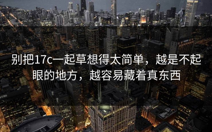 别把17c一起草想得太简单，越是不起眼的地方，越容易藏着真东西