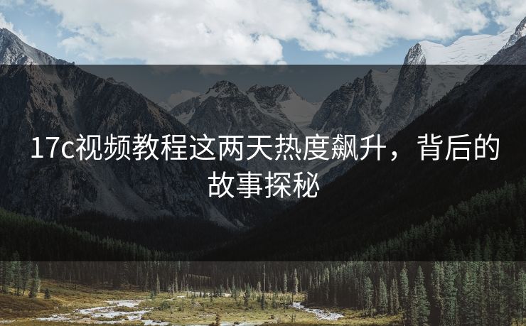 17c视频教程这两天热度飙升，背后的故事探秘