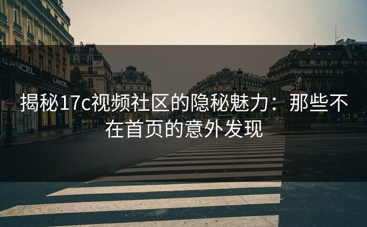 揭秘17c视频社区的隐秘魅力：那些不在首页的意外发现