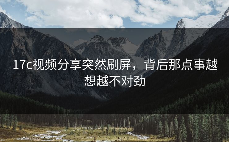 17c视频分享突然刷屏，背后那点事越想越不对劲