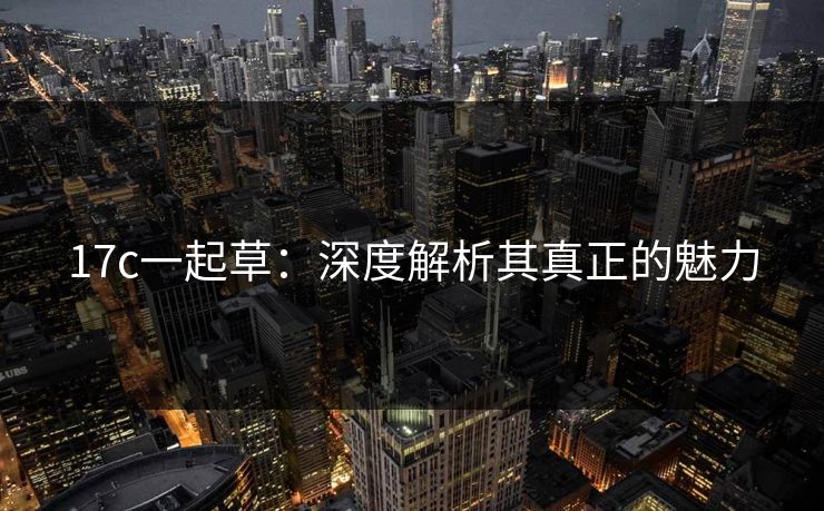 17c一起草：深度解析其真正的魅力