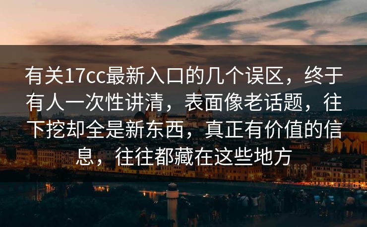 有关17cc最新入口的几个误区，终于有人一次性讲清，表面像老话题，往下挖却全是新东西，真正有价值的信息，往往都藏在这些地方