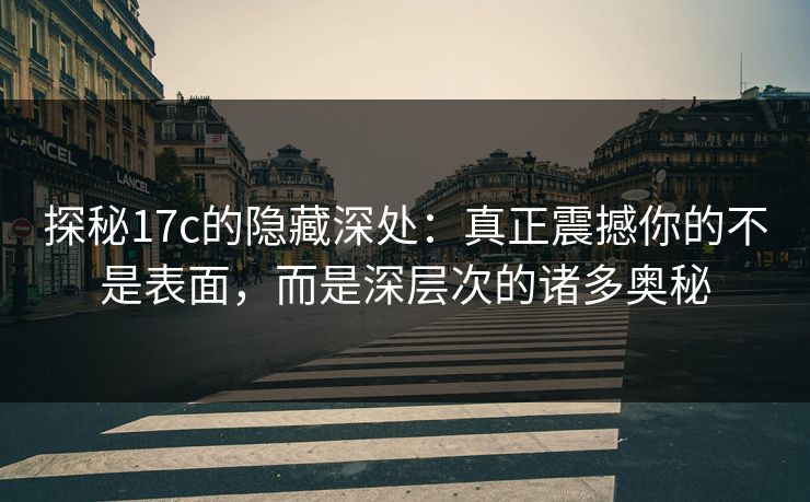 探秘17c的隐藏深处：真正震撼你的不是表面，而是深层次的诸多奥秘