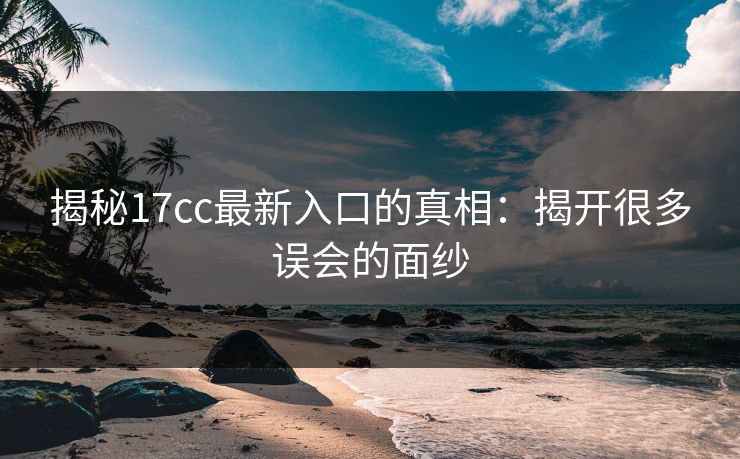 揭秘17cc最新入口的真相：揭开很多误会的面纱