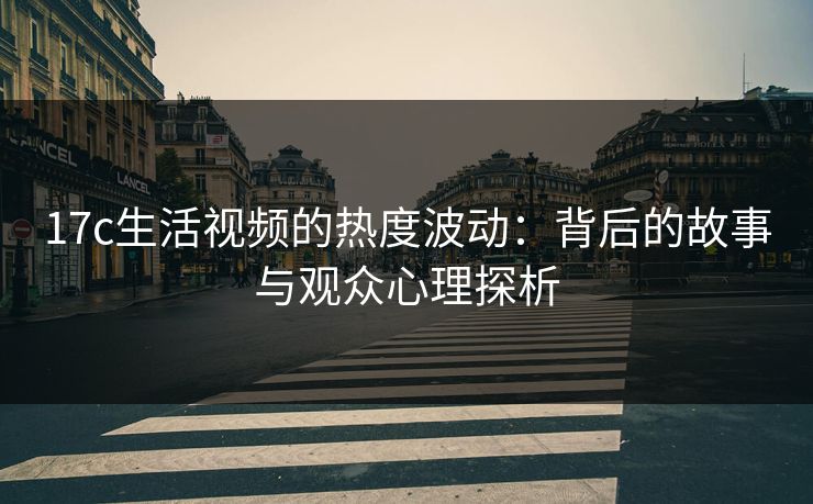 17c生活视频的热度波动：背后的故事与观众心理探析