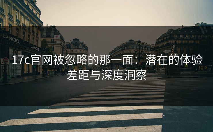 17c官网被忽略的那一面：潜在的体验差距与深度洞察