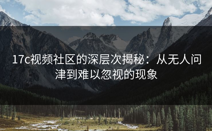 17c视频社区的深层次揭秘：从无人问津到难以忽视的现象
