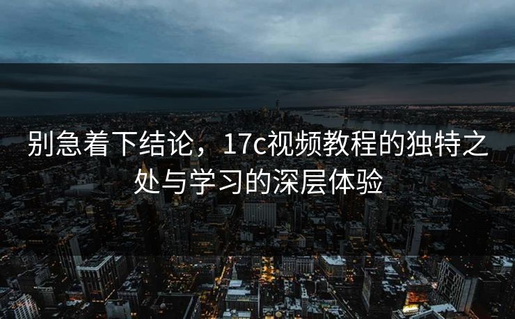 别急着下结论，17c视频教程的独特之处与学习的深层体验