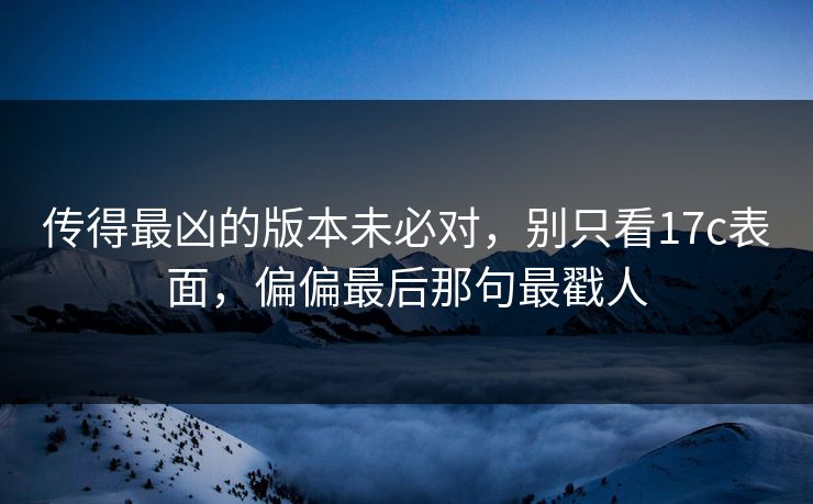 传得最凶的版本未必对，别只看17c表面，偏偏最后那句最戳人
