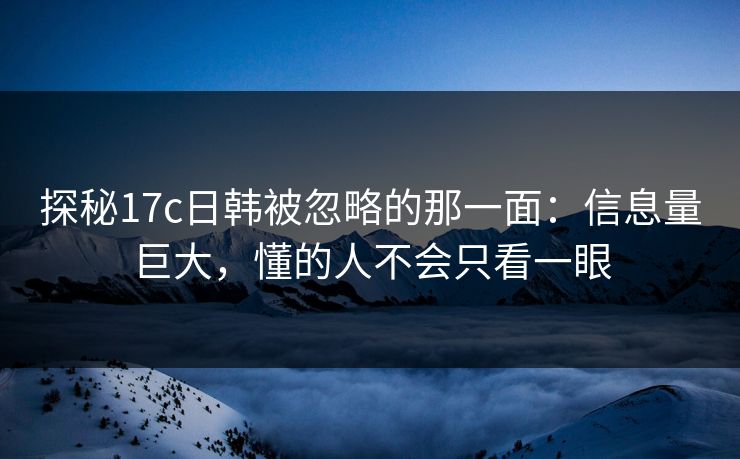 探秘17c日韩被忽略的那一面：信息量巨大，懂的人不会只看一眼