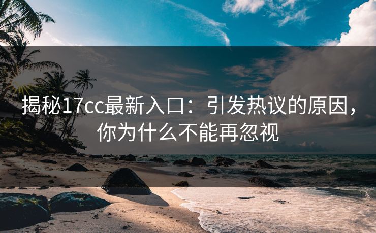 揭秘17cc最新入口：引发热议的原因，你为什么不能再忽视