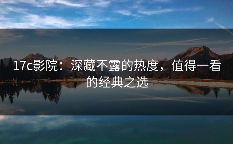 17c影院：深藏不露的热度，值得一看的经典之选