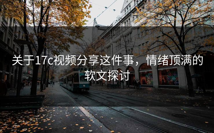 关于17c视频分享这件事，情绪顶满的软文探讨