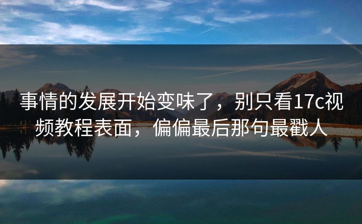 事情的发展开始变味了，别只看17c视频教程表面，偏偏最后那句最戳人