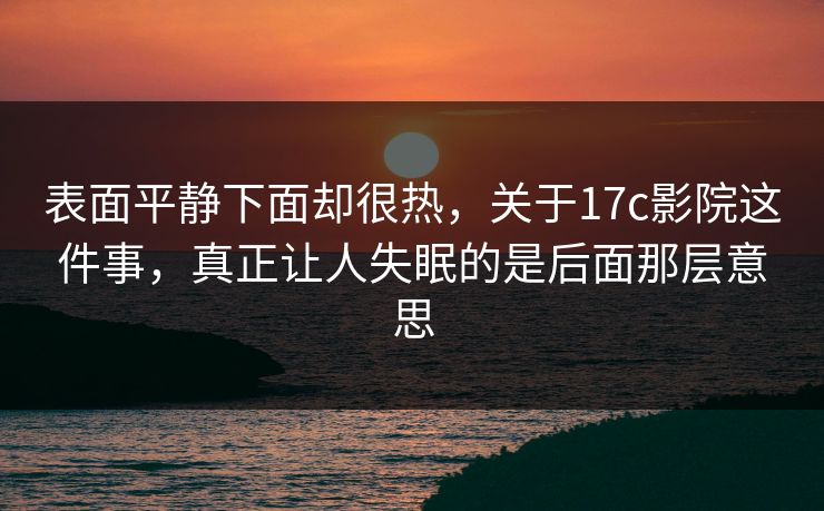 表面平静下面却很热，关于17c影院这件事，真正让人失眠的是后面那层意思