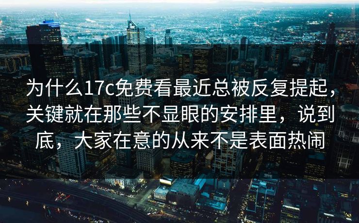 为什么17c免费看最近总被反复提起，关键就在那些不显眼的安排里，说到底，大家在意的从来不是表面热闹