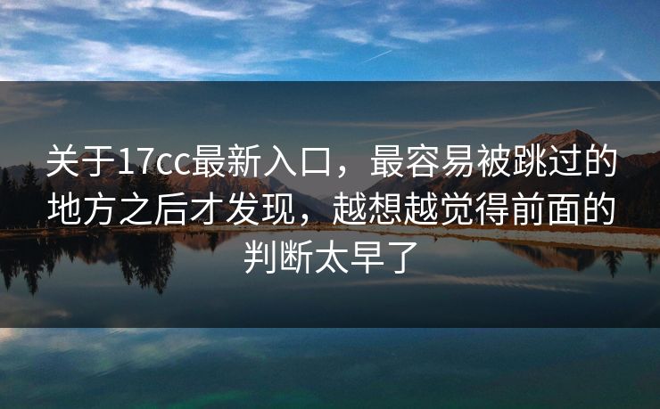关于17cc最新入口，最容易被跳过的地方之后才发现，越想越觉得前面的判断太早了