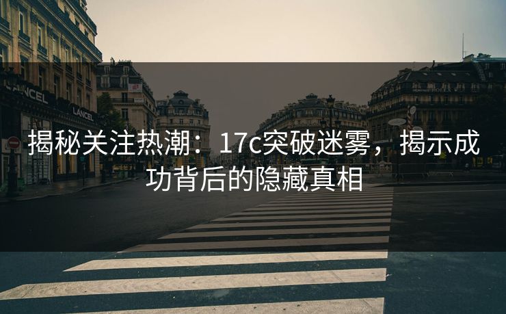 揭秘关注热潮：17c突破迷雾，揭示成功背后的隐藏真相