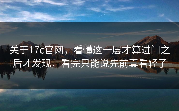 关于17c官网，看懂这一层才算进门之后才发现，看完只能说先前真看轻了