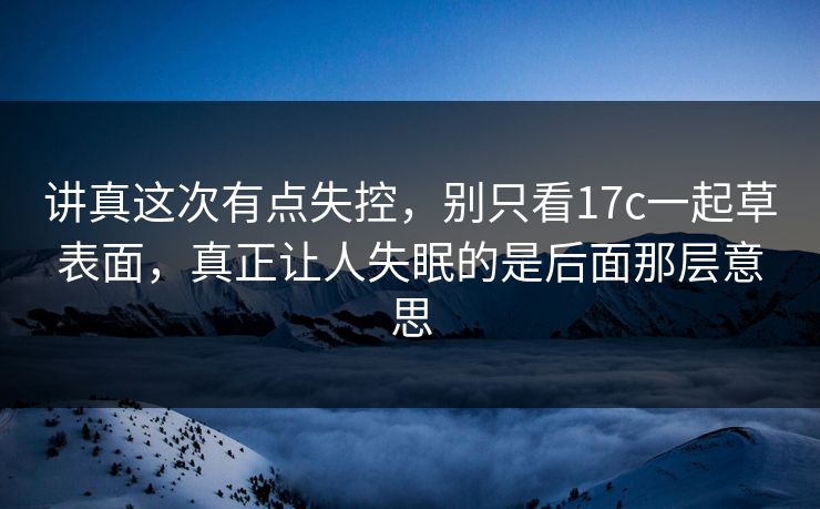 讲真这次有点失控，别只看17c一起草表面，真正让人失眠的是后面那层意思